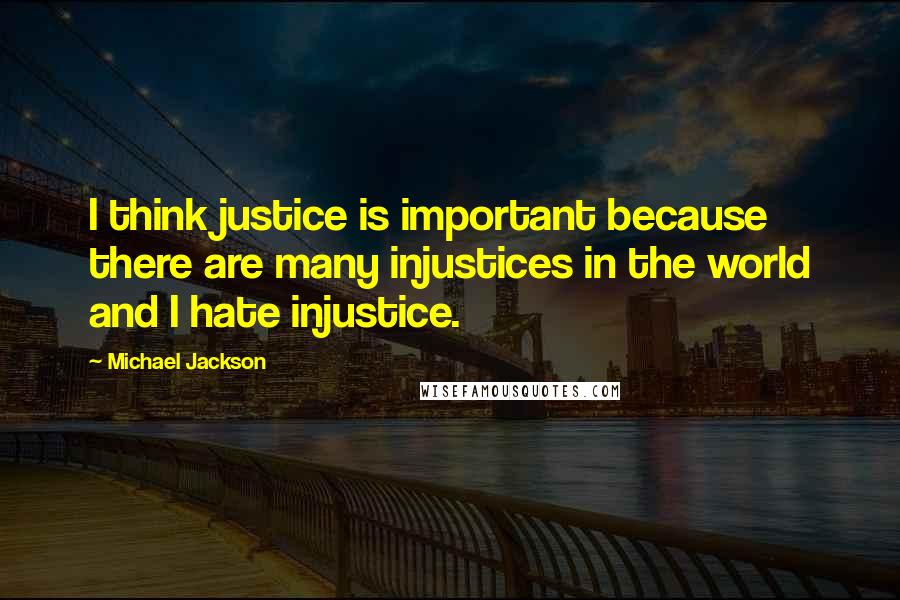 Michael Jackson Quotes: I think justice is important because there are many injustices in the world and I hate injustice.