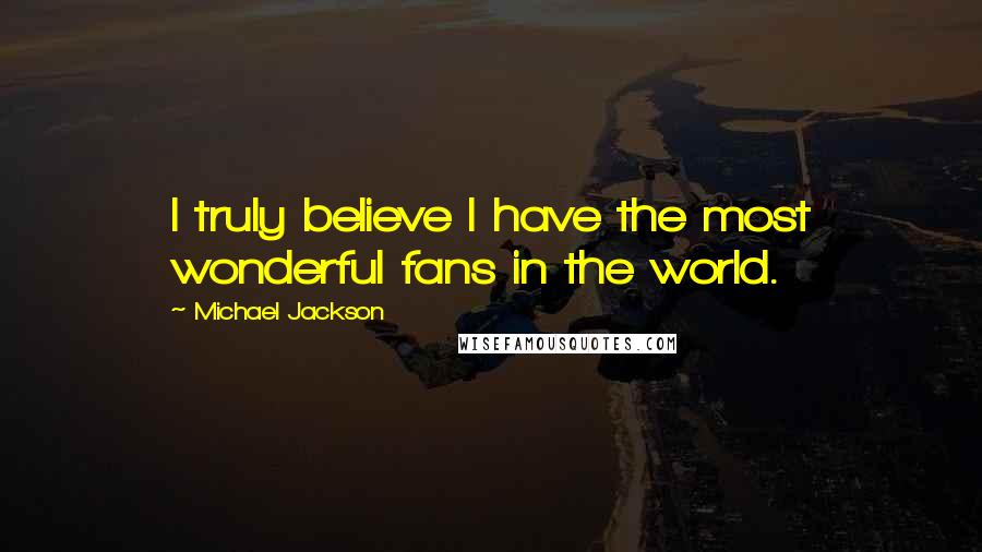 Michael Jackson Quotes: I truly believe I have the most wonderful fans in the world.