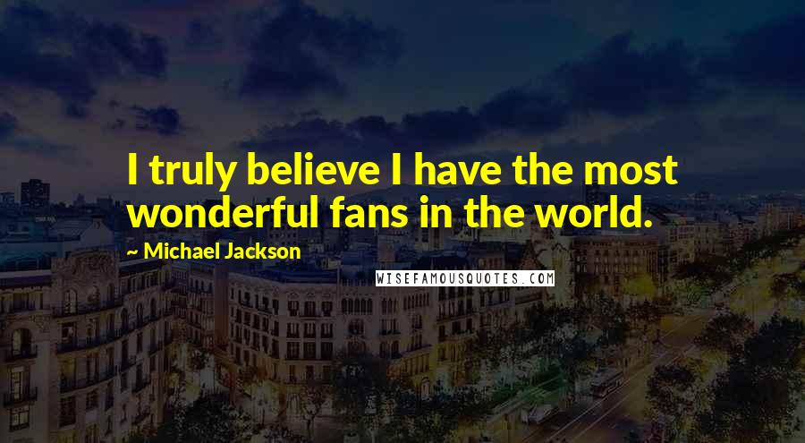 Michael Jackson Quotes: I truly believe I have the most wonderful fans in the world.