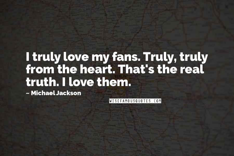 Michael Jackson Quotes: I truly love my fans. Truly, truly from the heart. That's the real truth. I love them.