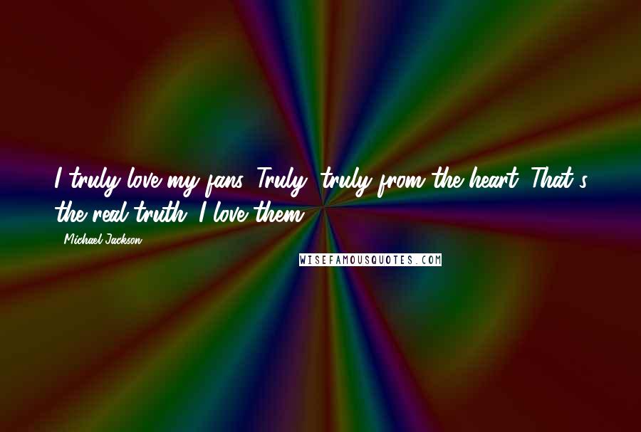 Michael Jackson Quotes: I truly love my fans. Truly, truly from the heart. That's the real truth. I love them.