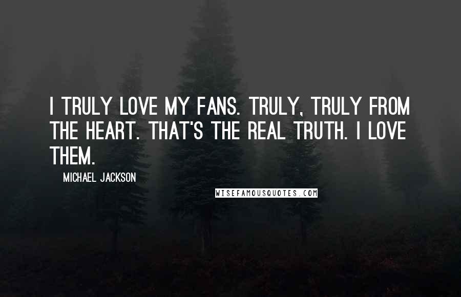 Michael Jackson Quotes: I truly love my fans. Truly, truly from the heart. That's the real truth. I love them.