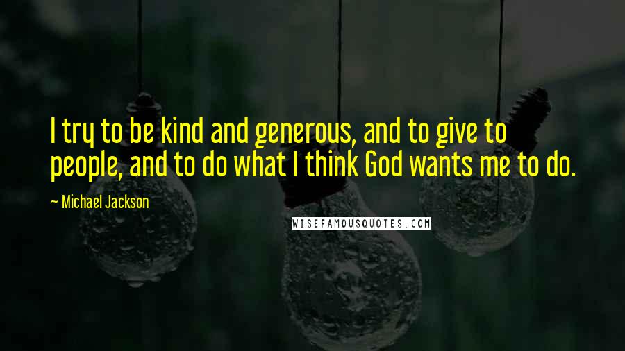 Michael Jackson Quotes: I try to be kind and generous, and to give to people, and to do what I think God wants me to do.