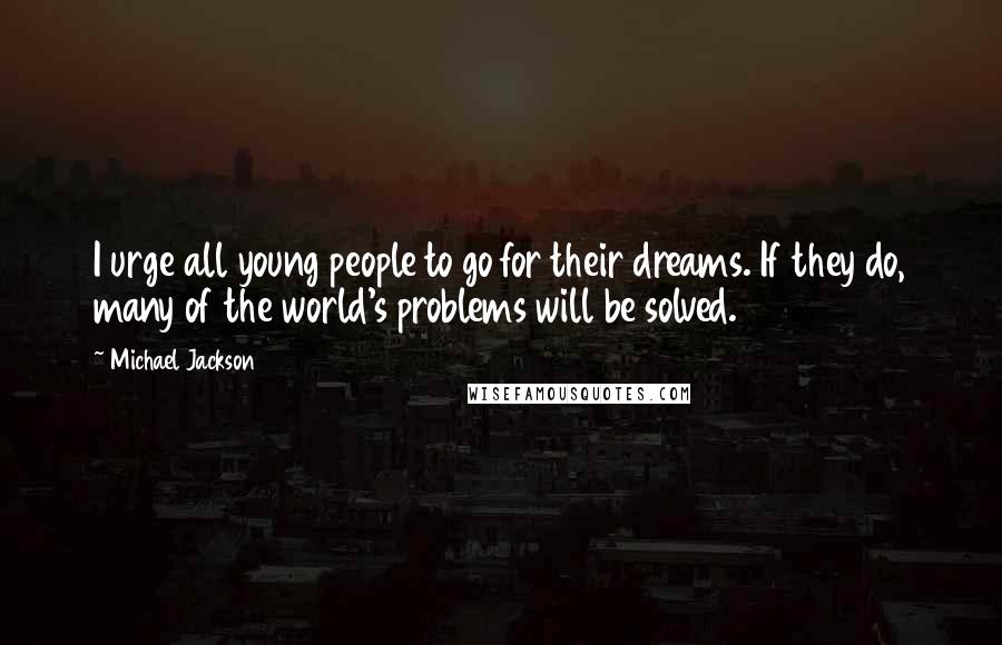 Michael Jackson Quotes: I urge all young people to go for their dreams. If they do, many of the world's problems will be solved.