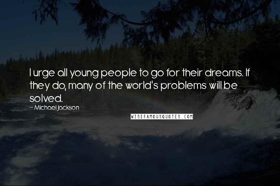 Michael Jackson Quotes: I urge all young people to go for their dreams. If they do, many of the world's problems will be solved.
