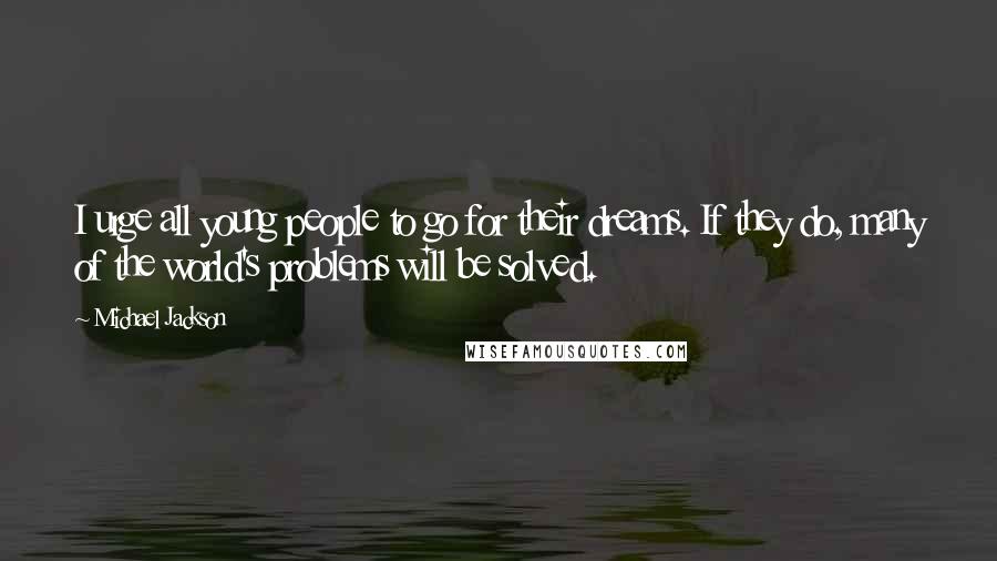 Michael Jackson Quotes: I urge all young people to go for their dreams. If they do, many of the world's problems will be solved.