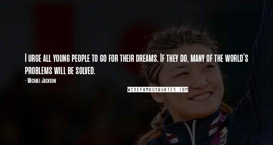 Michael Jackson Quotes: I urge all young people to go for their dreams. If they do, many of the world's problems will be solved.