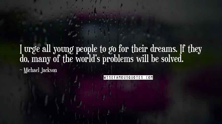 Michael Jackson Quotes: I urge all young people to go for their dreams. If they do, many of the world's problems will be solved.