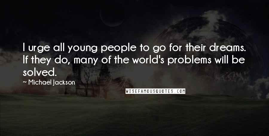 Michael Jackson Quotes: I urge all young people to go for their dreams. If they do, many of the world's problems will be solved.