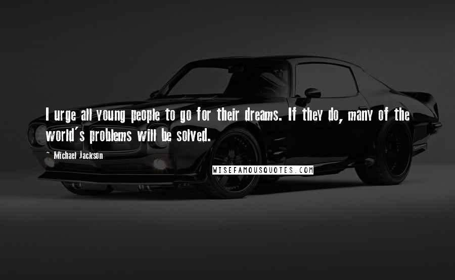 Michael Jackson Quotes: I urge all young people to go for their dreams. If they do, many of the world's problems will be solved.