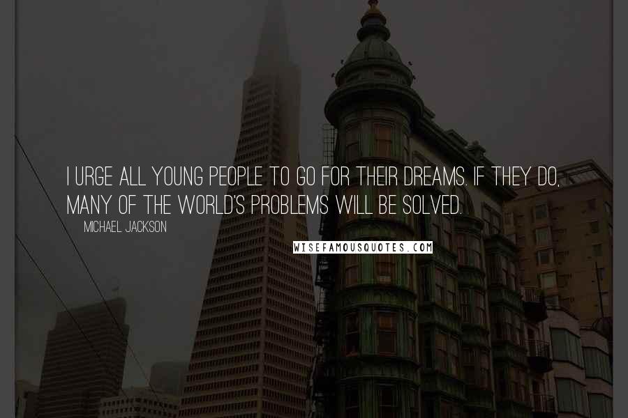Michael Jackson Quotes: I urge all young people to go for their dreams. If they do, many of the world's problems will be solved.