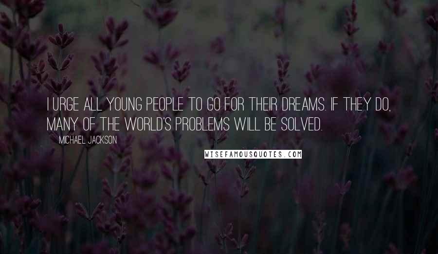 Michael Jackson Quotes: I urge all young people to go for their dreams. If they do, many of the world's problems will be solved.
