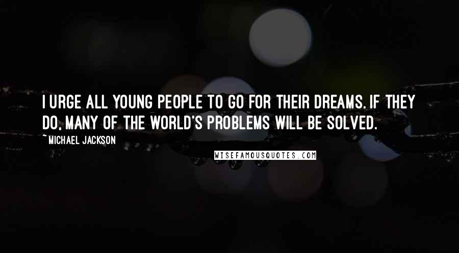 Michael Jackson Quotes: I urge all young people to go for their dreams. If they do, many of the world's problems will be solved.