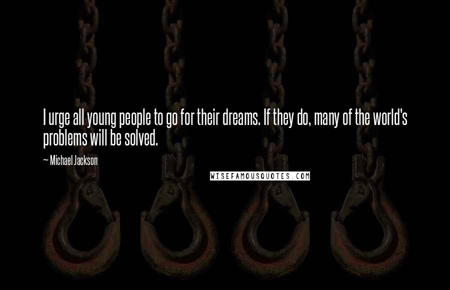 Michael Jackson Quotes: I urge all young people to go for their dreams. If they do, many of the world's problems will be solved.