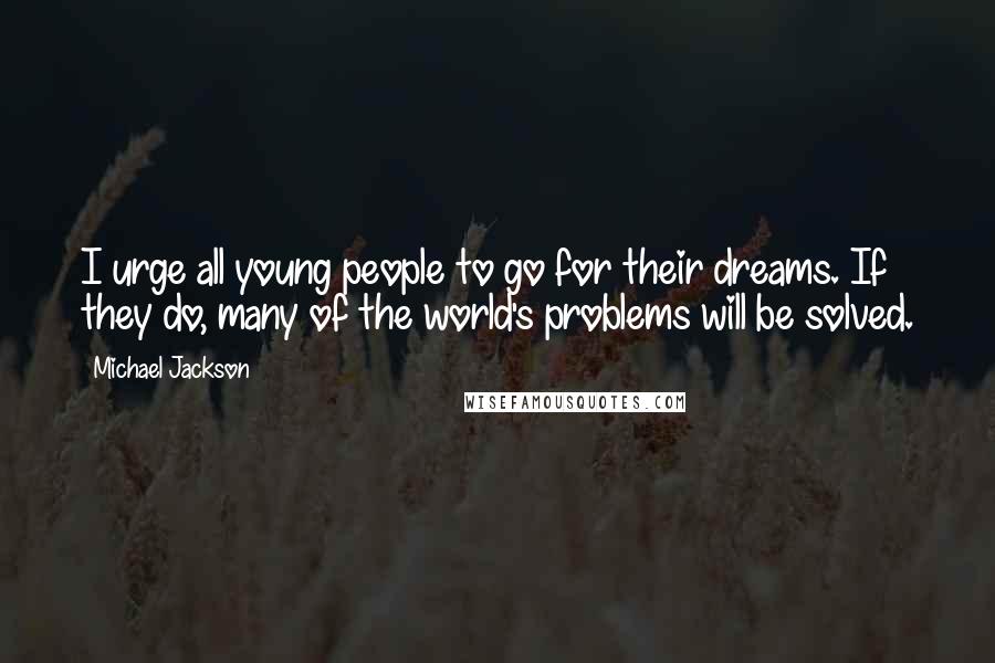 Michael Jackson Quotes: I urge all young people to go for their dreams. If they do, many of the world's problems will be solved.