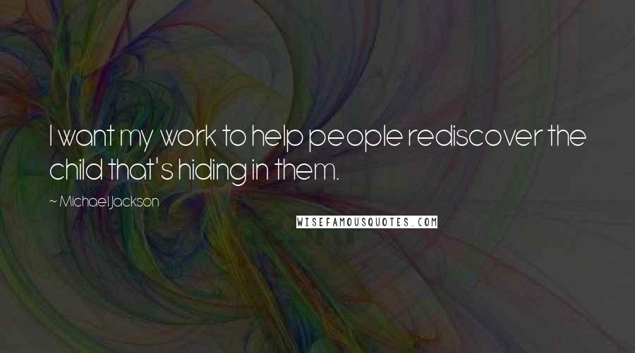 Michael Jackson Quotes: I want my work to help people rediscover the child that's hiding in them.