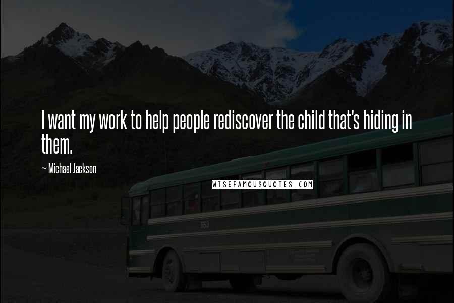 Michael Jackson Quotes: I want my work to help people rediscover the child that's hiding in them.