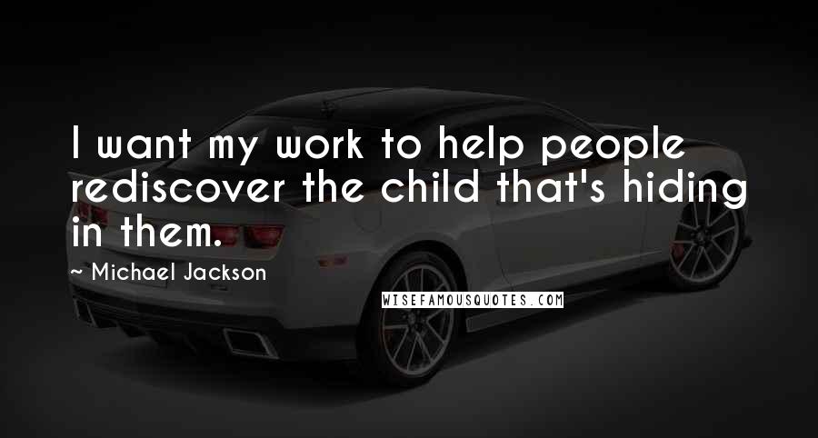 Michael Jackson Quotes: I want my work to help people rediscover the child that's hiding in them.