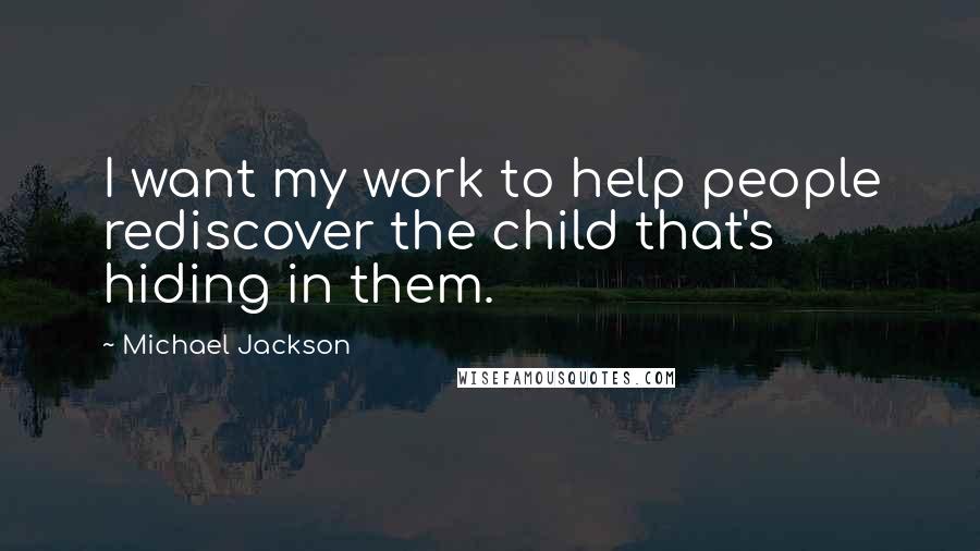 Michael Jackson Quotes: I want my work to help people rediscover the child that's hiding in them.