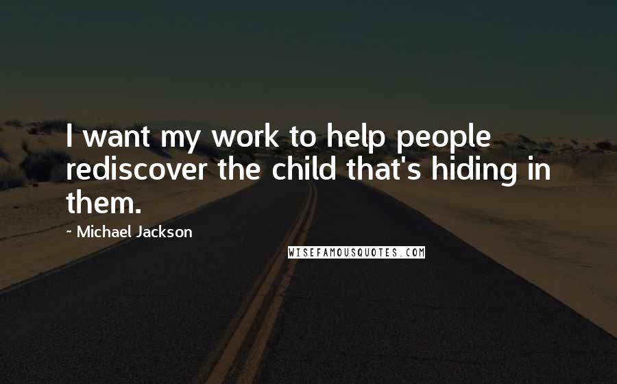 Michael Jackson Quotes: I want my work to help people rediscover the child that's hiding in them.