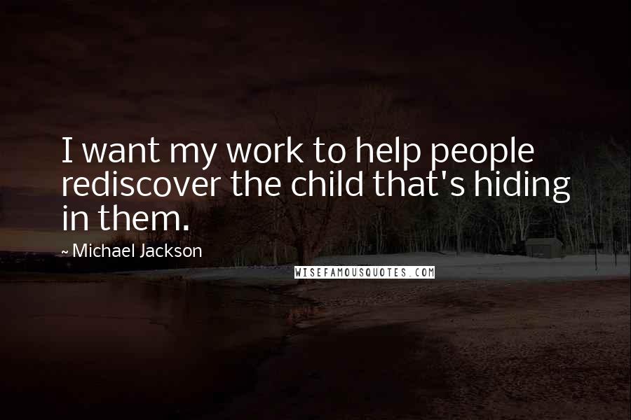 Michael Jackson Quotes: I want my work to help people rediscover the child that's hiding in them.