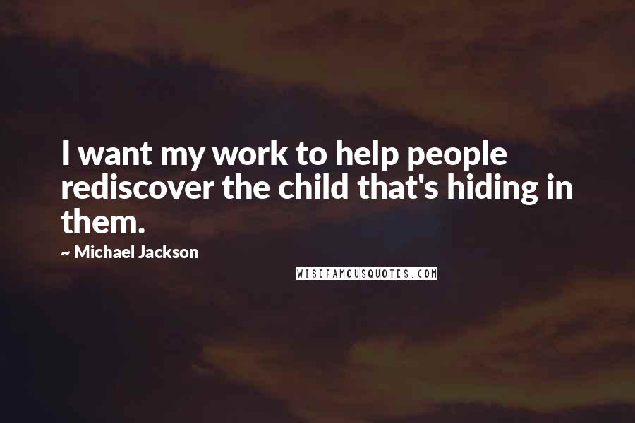 Michael Jackson Quotes: I want my work to help people rediscover the child that's hiding in them.