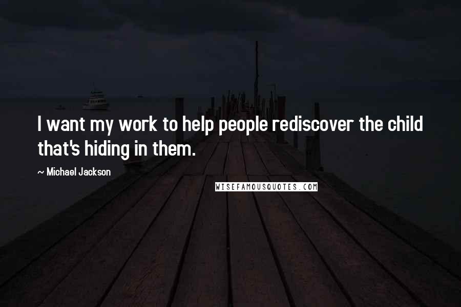 Michael Jackson Quotes: I want my work to help people rediscover the child that's hiding in them.