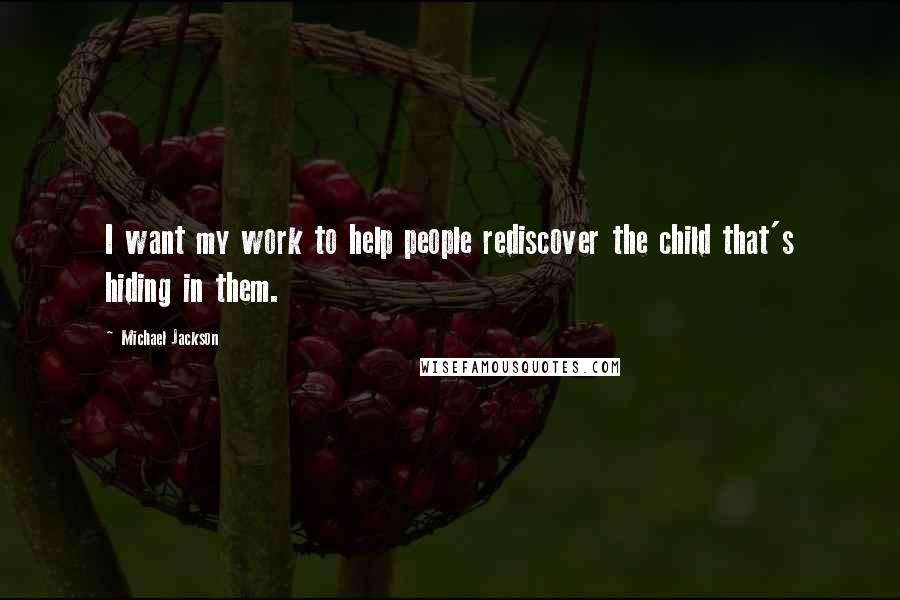 Michael Jackson Quotes: I want my work to help people rediscover the child that's hiding in them.