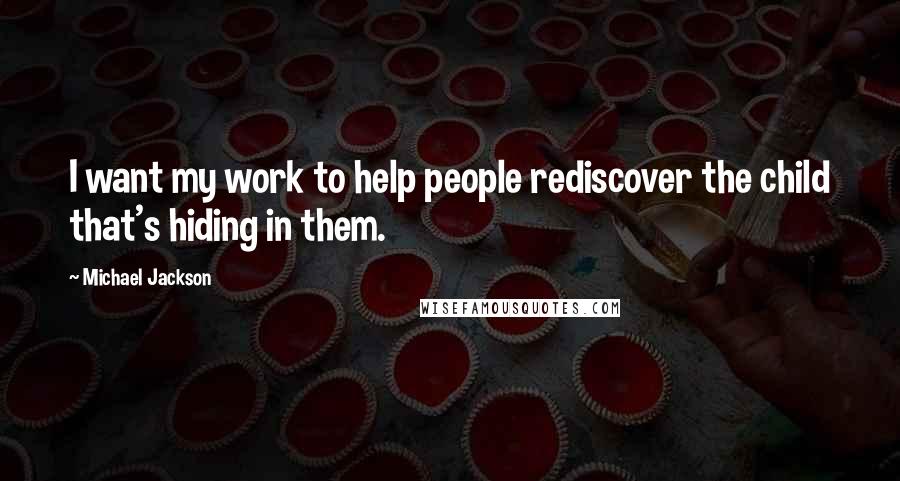 Michael Jackson Quotes: I want my work to help people rediscover the child that's hiding in them.