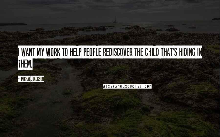 Michael Jackson Quotes: I want my work to help people rediscover the child that's hiding in them.