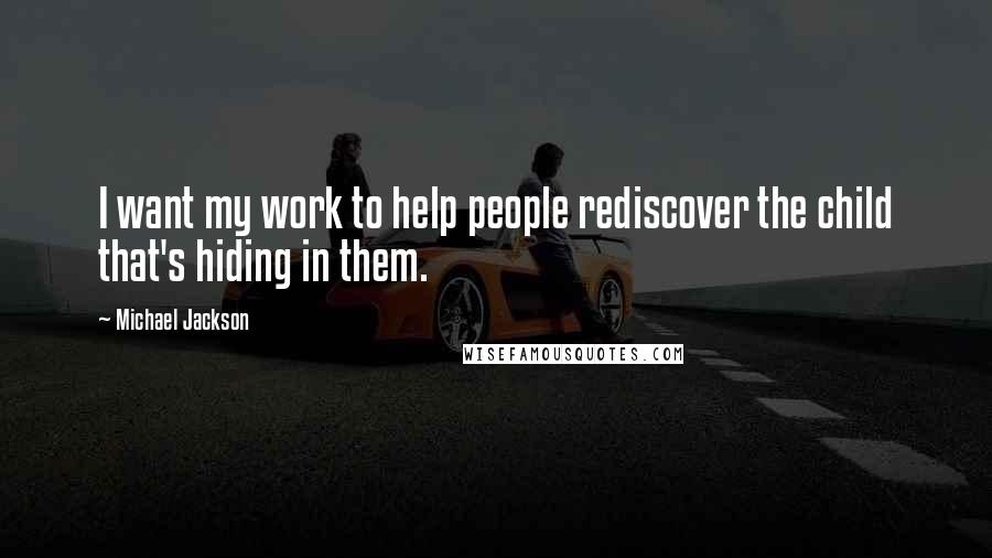 Michael Jackson Quotes: I want my work to help people rediscover the child that's hiding in them.