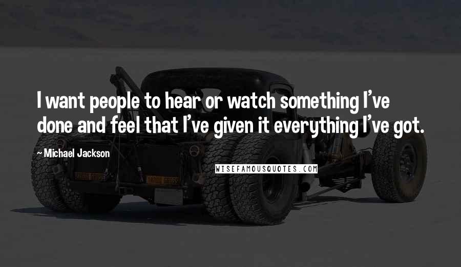 Michael Jackson Quotes: I want people to hear or watch something I've done and feel that I've given it everything I've got.