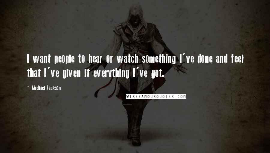 Michael Jackson Quotes: I want people to hear or watch something I've done and feel that I've given it everything I've got.