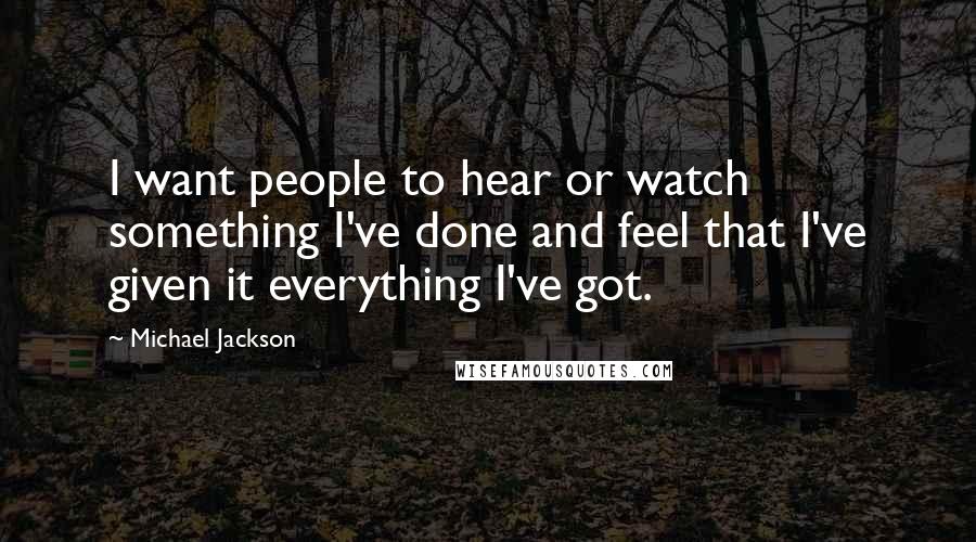 Michael Jackson Quotes: I want people to hear or watch something I've done and feel that I've given it everything I've got.