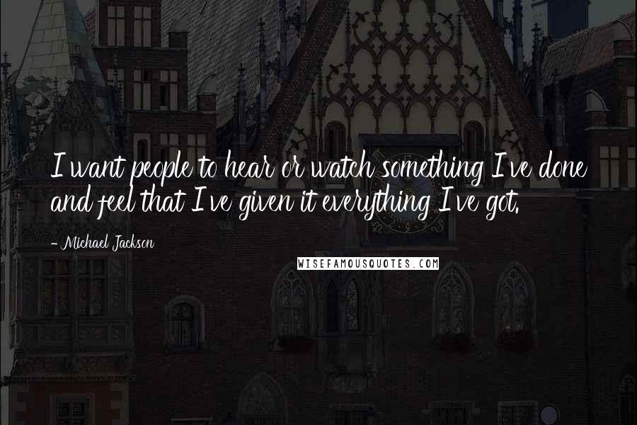 Michael Jackson Quotes: I want people to hear or watch something I've done and feel that I've given it everything I've got.