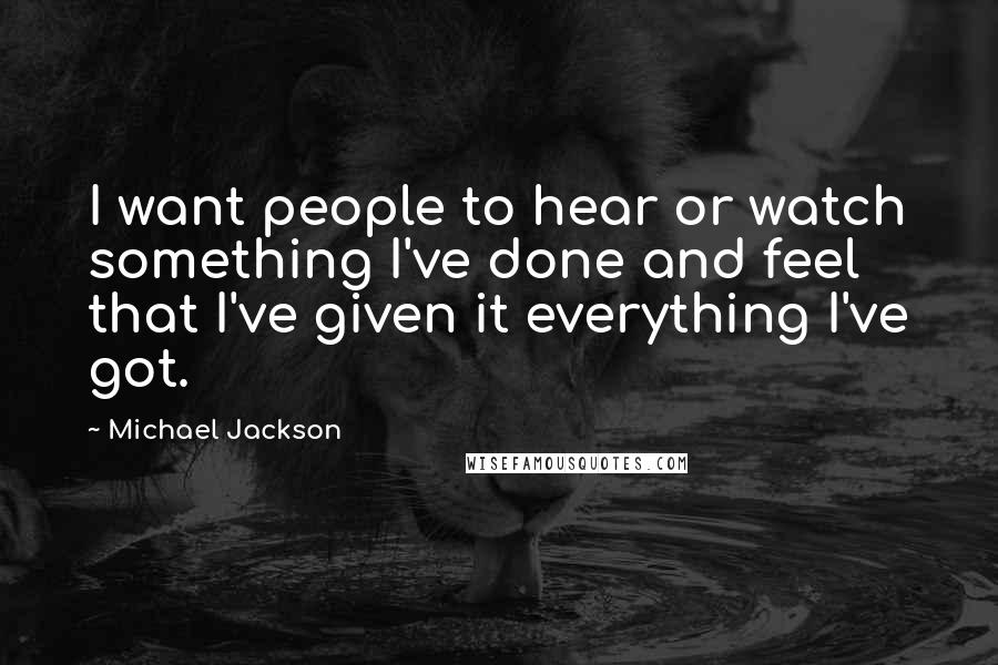 Michael Jackson Quotes: I want people to hear or watch something I've done and feel that I've given it everything I've got.