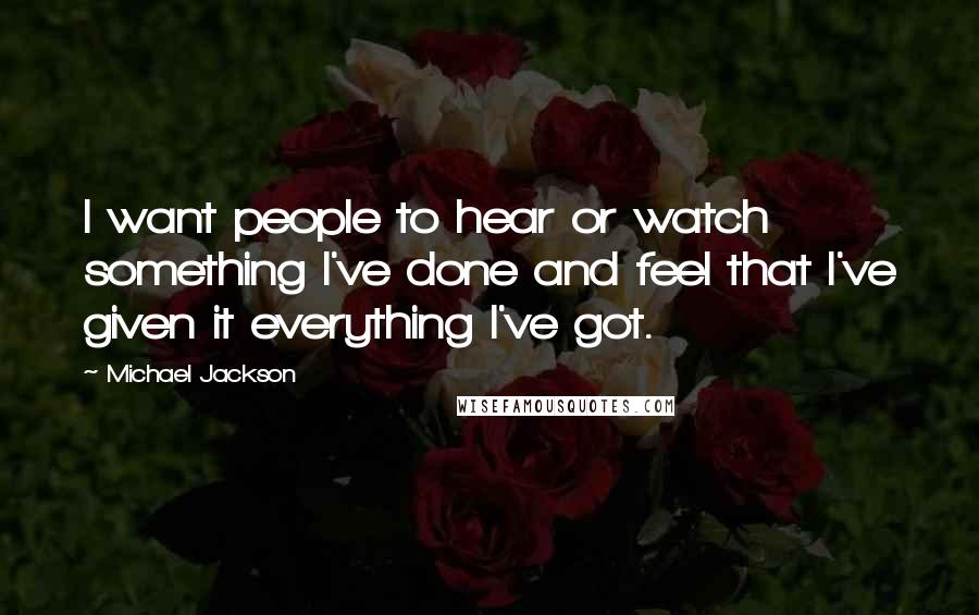 Michael Jackson Quotes: I want people to hear or watch something I've done and feel that I've given it everything I've got.