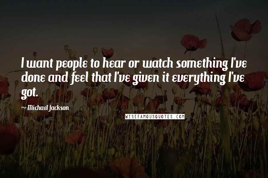 Michael Jackson Quotes: I want people to hear or watch something I've done and feel that I've given it everything I've got.