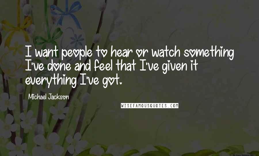 Michael Jackson Quotes: I want people to hear or watch something I've done and feel that I've given it everything I've got.