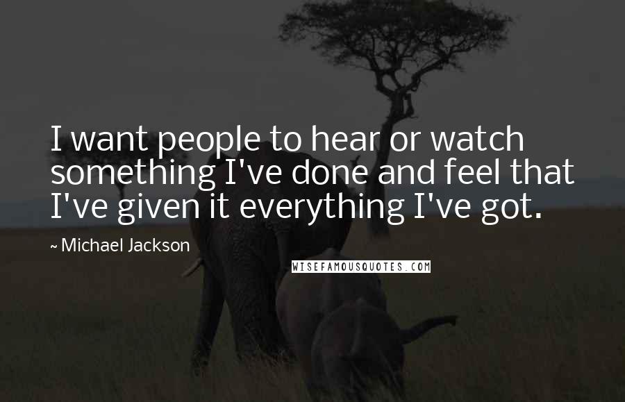 Michael Jackson Quotes: I want people to hear or watch something I've done and feel that I've given it everything I've got.