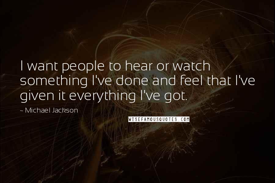 Michael Jackson Quotes: I want people to hear or watch something I've done and feel that I've given it everything I've got.