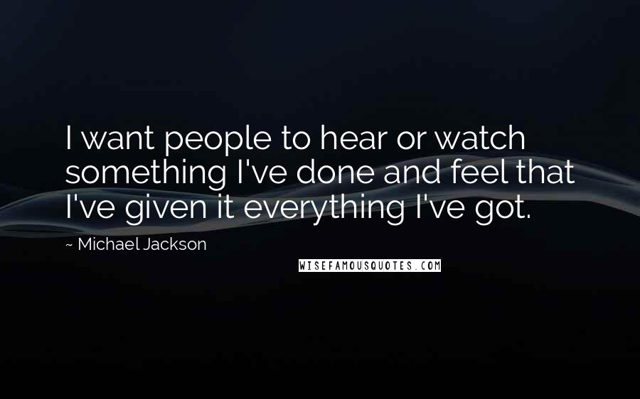 Michael Jackson Quotes: I want people to hear or watch something I've done and feel that I've given it everything I've got.