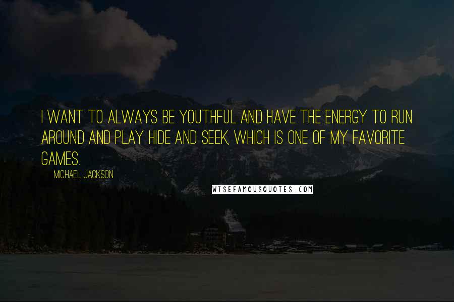 Michael Jackson Quotes: I want to always be youthful and have the energy to run around and play hide and seek, which is one of my favorite games.