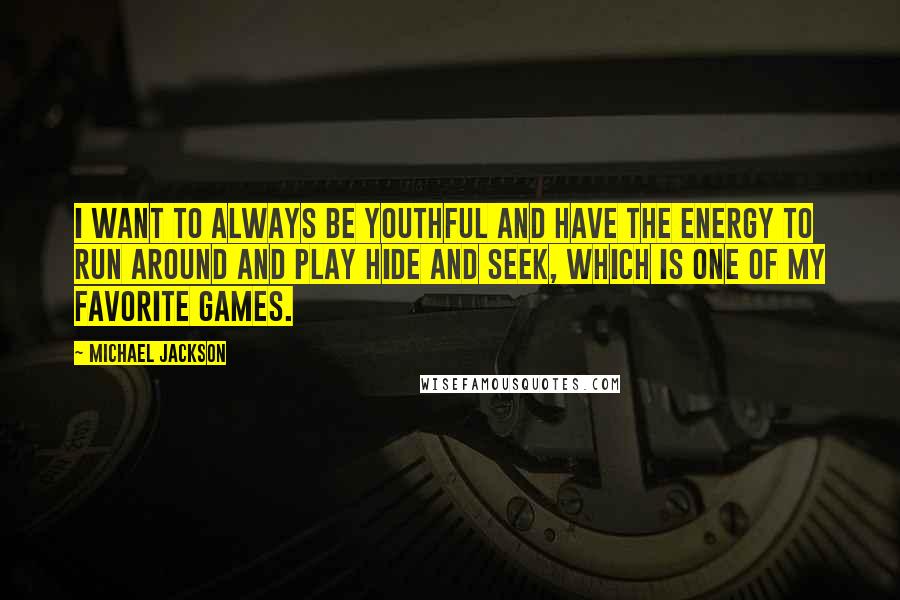 Michael Jackson Quotes: I want to always be youthful and have the energy to run around and play hide and seek, which is one of my favorite games.