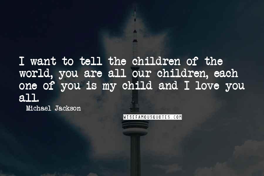 Michael Jackson Quotes: I want to tell the children of the world, you are all our children, each one of you is my child and I love you all.