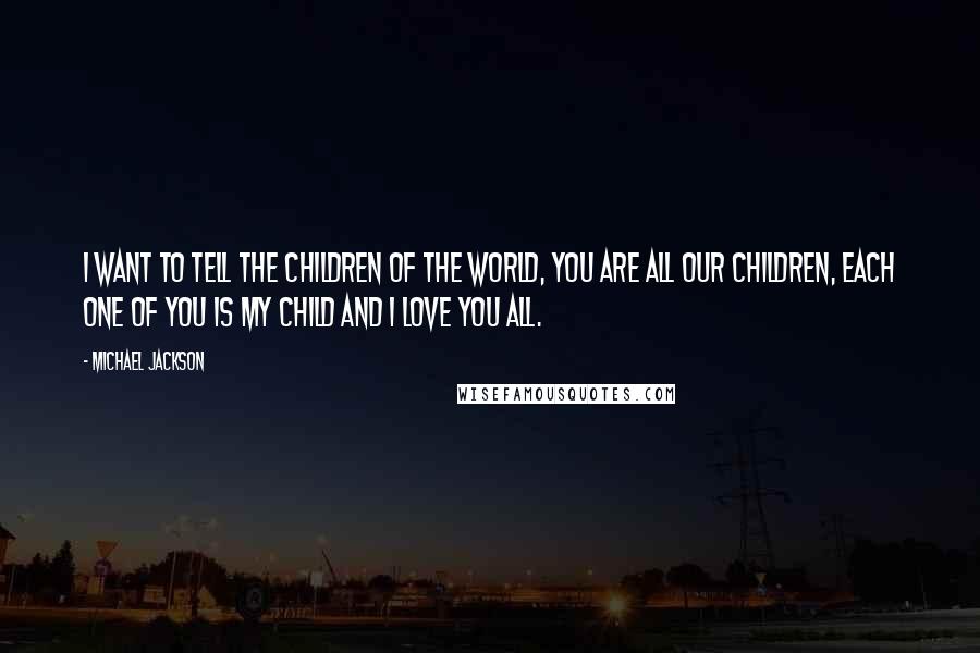 Michael Jackson Quotes: I want to tell the children of the world, you are all our children, each one of you is my child and I love you all.