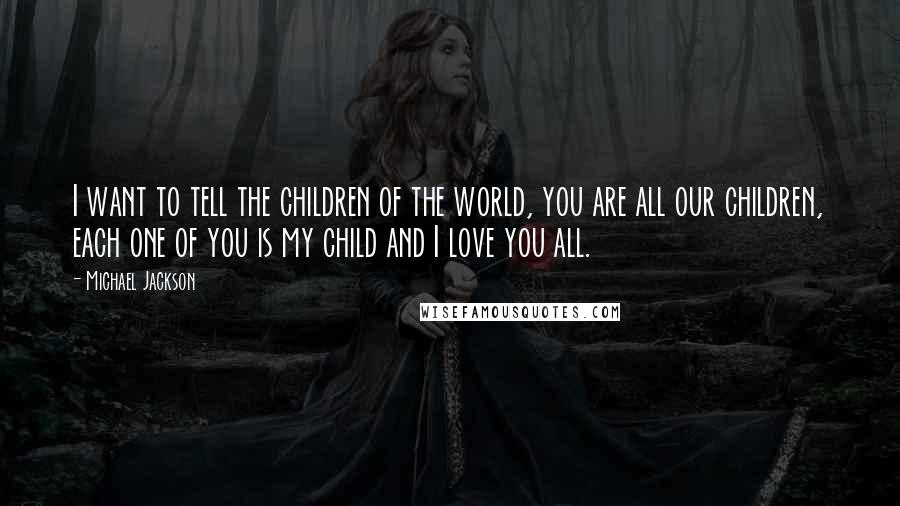 Michael Jackson Quotes: I want to tell the children of the world, you are all our children, each one of you is my child and I love you all.