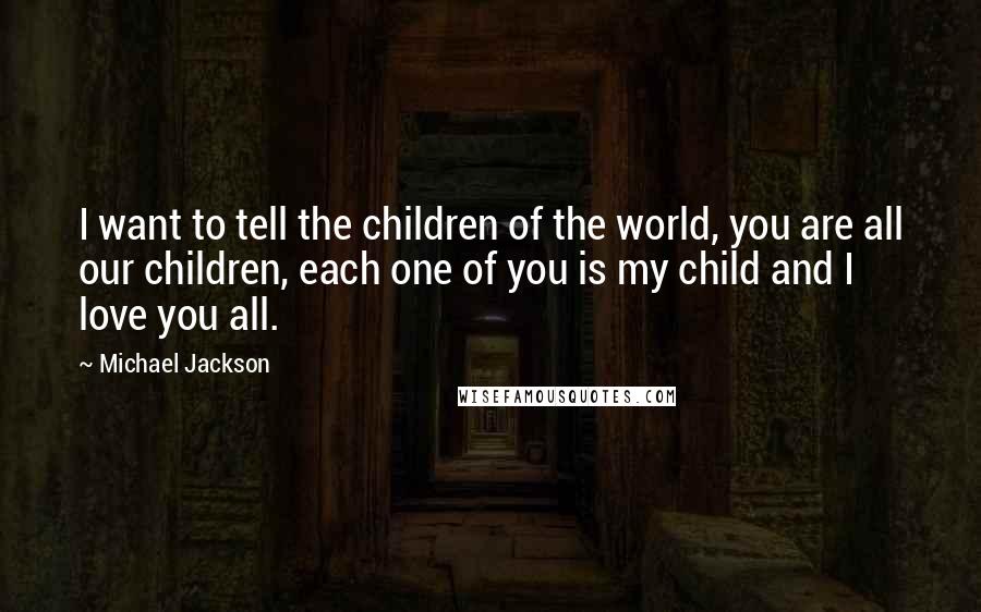 Michael Jackson Quotes: I want to tell the children of the world, you are all our children, each one of you is my child and I love you all.