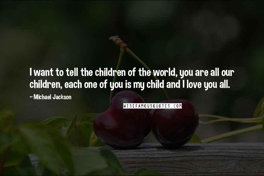 Michael Jackson Quotes: I want to tell the children of the world, you are all our children, each one of you is my child and I love you all.