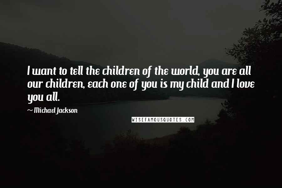 Michael Jackson Quotes: I want to tell the children of the world, you are all our children, each one of you is my child and I love you all.